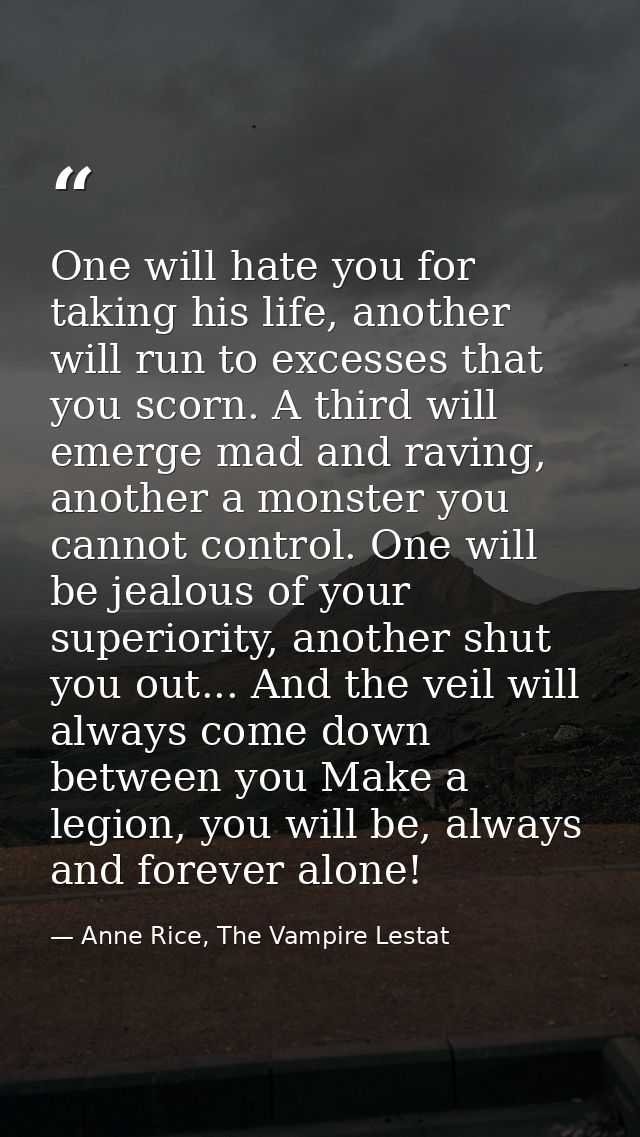 One will hate you for taking his life, another will run to excesses that you scorn. A third will emerge mad and raving,  — Anne Rice, The Vampire Lestat