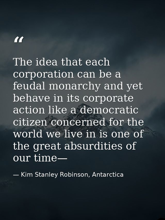 The idea that each corporation can be a feudal monarchy and yet behave in its corporate action like a democratic citizen — Kim Stanley Robinson, Antarctica