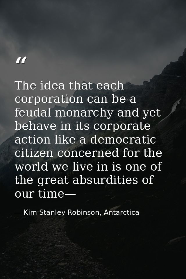 The idea that each corporation can be a feudal monarchy and yet behave in its corporate action like a democratic citizen — Kim Stanley Robinson, Antarctica