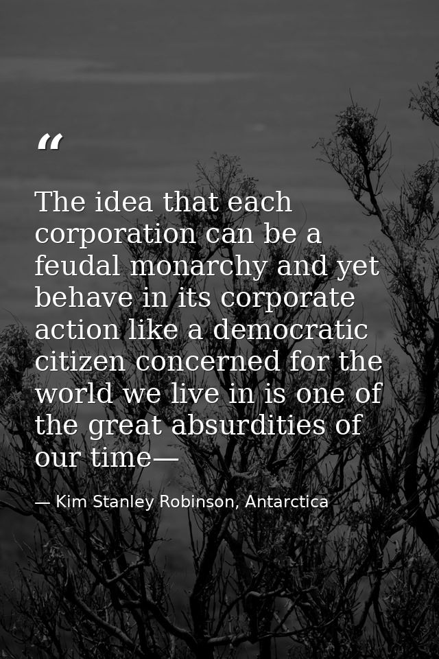 The idea that each corporation can be a feudal monarchy and yet behave in its corporate action like a democratic citizen — Kim Stanley Robinson, Antarctica