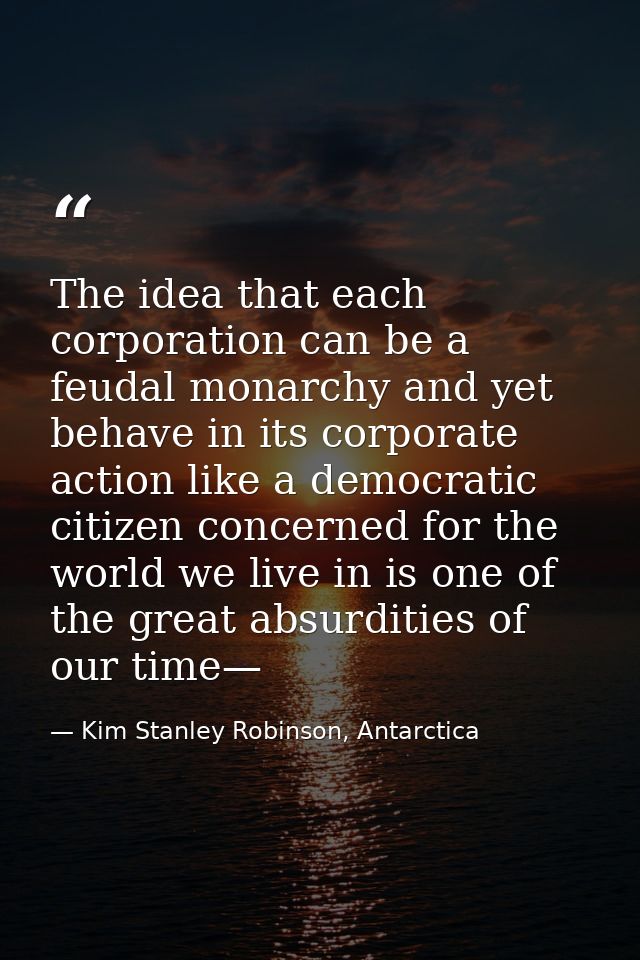 The idea that each corporation can be a feudal monarchy and yet behave in its corporate action like a democratic citizen — Kim Stanley Robinson, Antarctica
