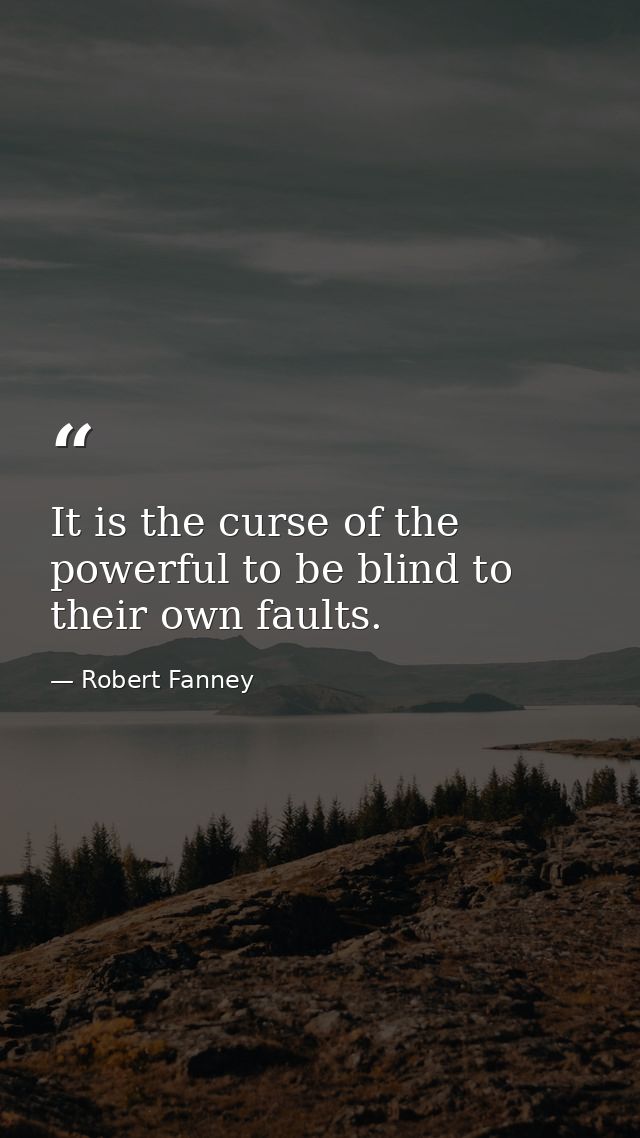 It is the curse of the powerful to be blind to their own faults. — Robert Fanney