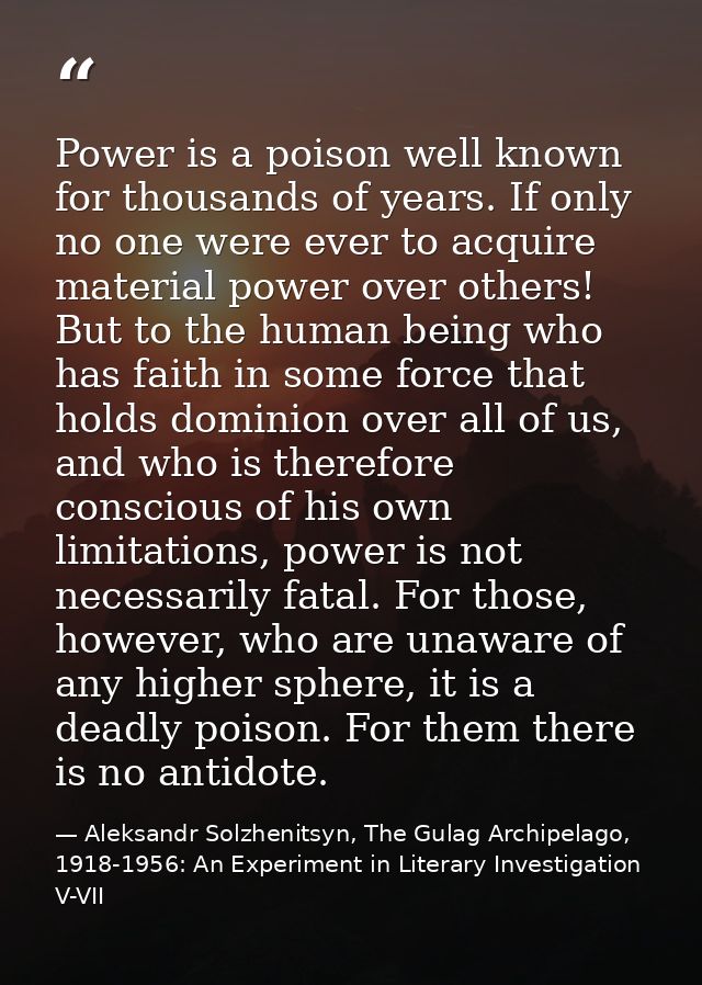 Power is a poison well known for thousands of years. If only no one were ever to acquire material power over others! But — Aleksandr Solzhenitsyn, The Gulag Archipelago, 1918-1956: An Experiment in Literary Investigation V-VII