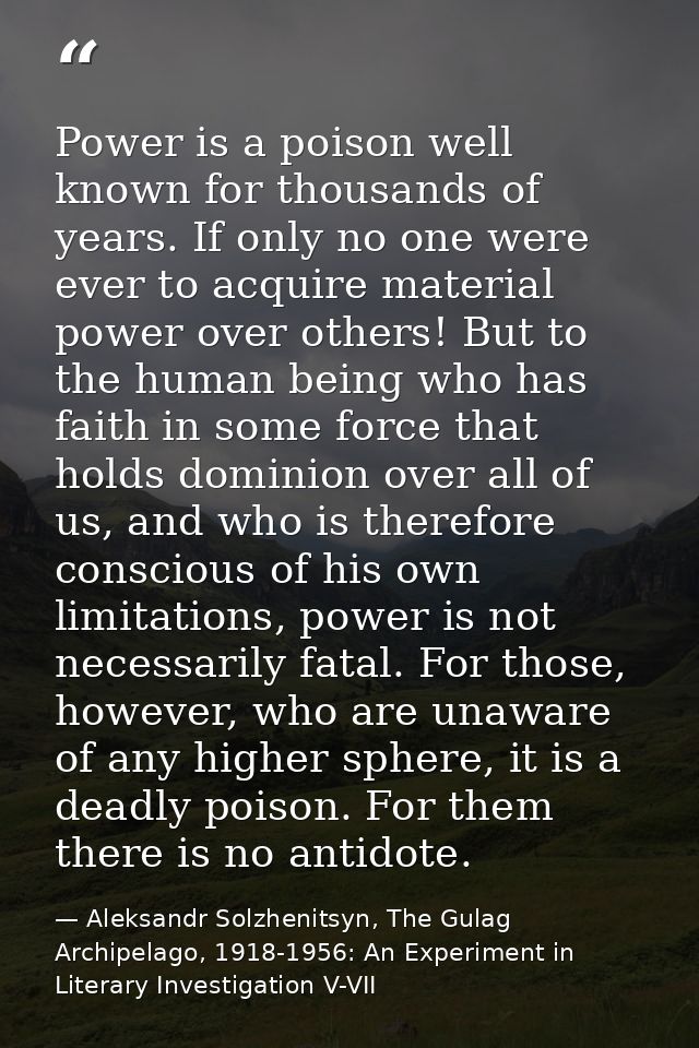 Power is a poison well known for thousands of years. If only no one were ever to acquire material power over others! But — Aleksandr Solzhenitsyn, The Gulag Archipelago, 1918-1956: An Experiment in Literary Investigation V-VII