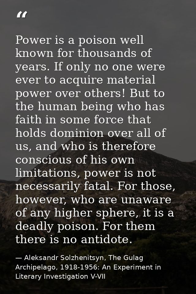 Power is a poison well known for thousands of years. If only no one were ever to acquire material power over others! But — Aleksandr Solzhenitsyn, The Gulag Archipelago, 1918-1956: An Experiment in Literary Investigation V-VII