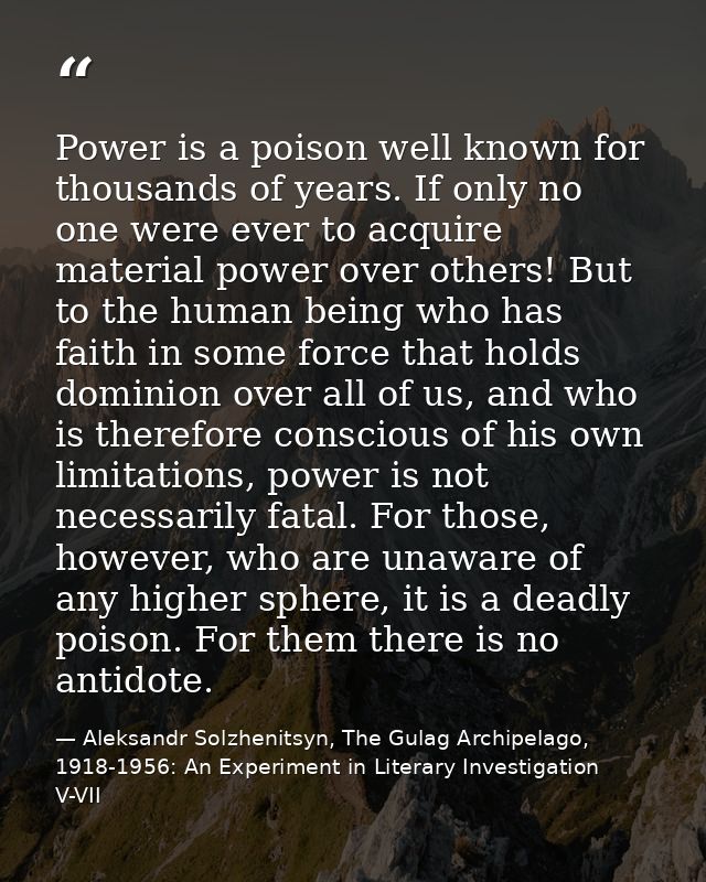 Power is a poison well known for thousands of years. If only no one were ever to acquire material power over others! But — Aleksandr Solzhenitsyn, The Gulag Archipelago, 1918-1956: An Experiment in Literary Investigation V-VII