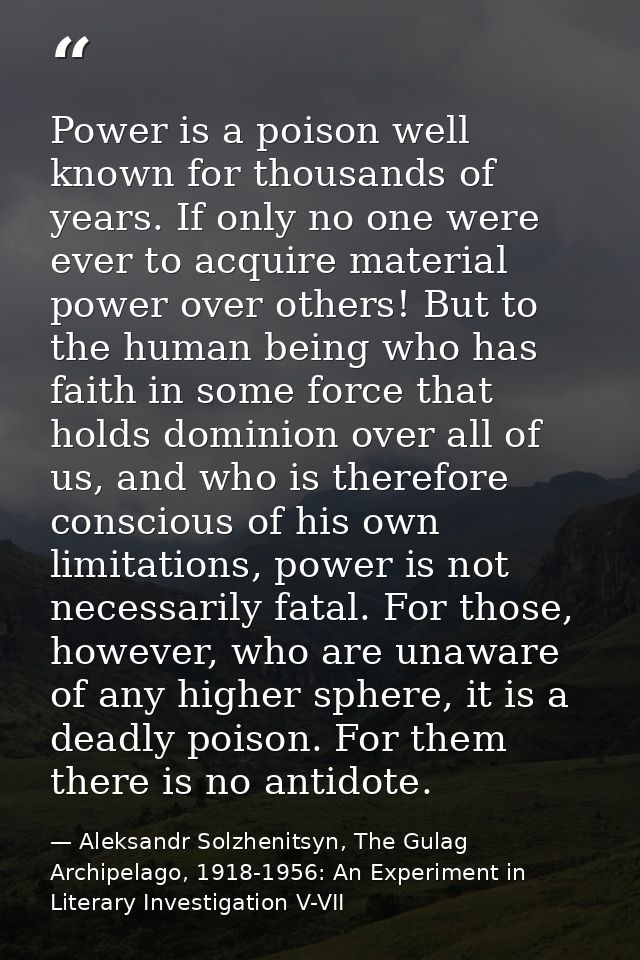 Power is a poison well known for thousands of years. If only no one were ever to acquire material power over others! But — Aleksandr Solzhenitsyn, The Gulag Archipelago, 1918-1956: An Experiment in Literary Investigation V-VII