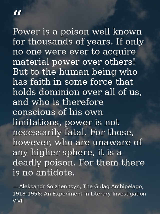 Power is a poison well known for thousands of years. If only no one were ever to acquire material power over others! But — Aleksandr Solzhenitsyn, The Gulag Archipelago, 1918-1956: An Experiment in Literary Investigation V-VII