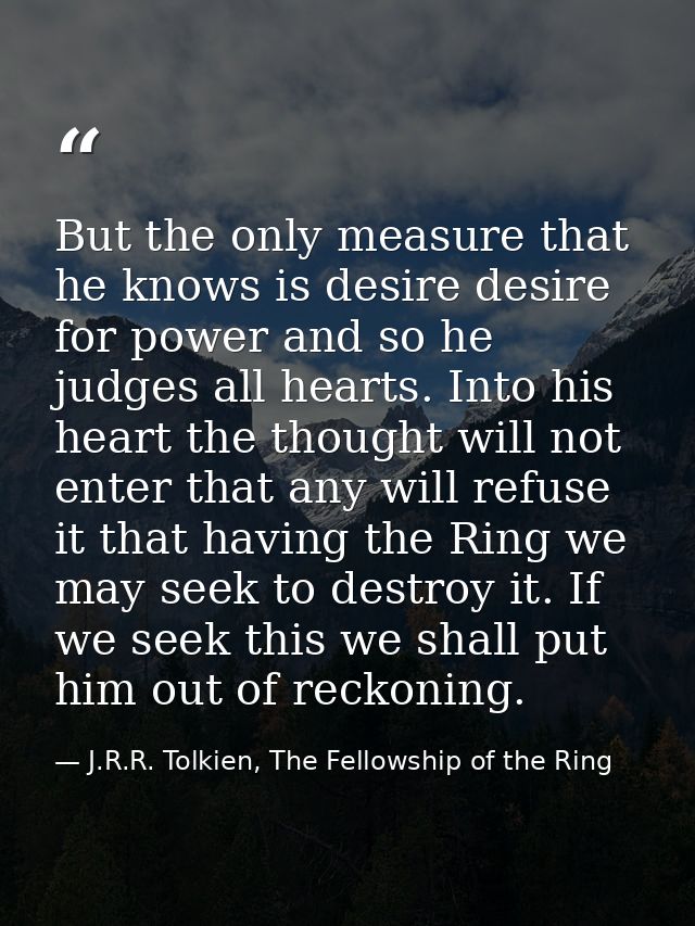 But the only measure that he knows is desire desire for power and so he judges all hearts. Into his heart the thought wi — J.R.R. Tolkien, The Fellowship of the Ring