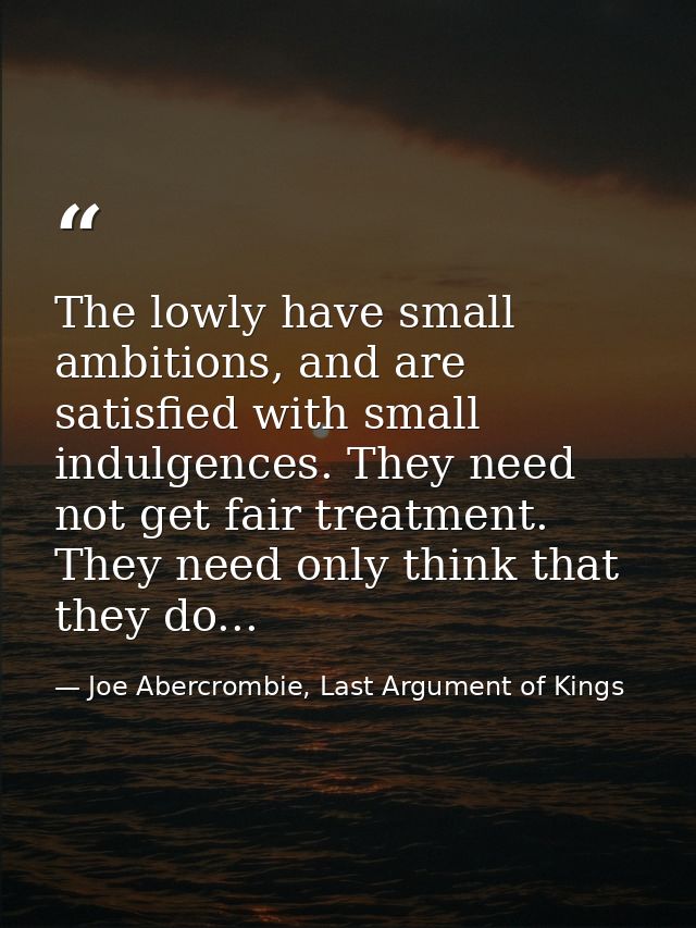 The lowly have small ambitions, and are satisfied with small indulgences. They need not get fair treatment. They need on — Joe Abercrombie, Last Argument of Kings