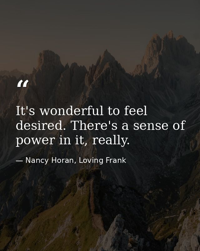 It's wonderful to feel desired. There's a sense of power in it, really. — Nancy Horan, Loving Frank
