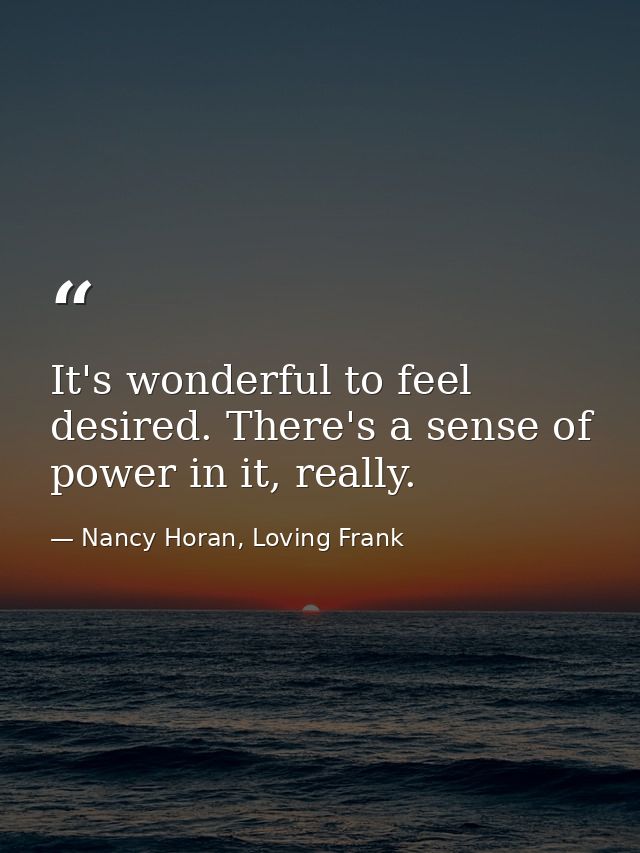 It's wonderful to feel desired. There's a sense of power in it, really. — Nancy Horan, Loving Frank