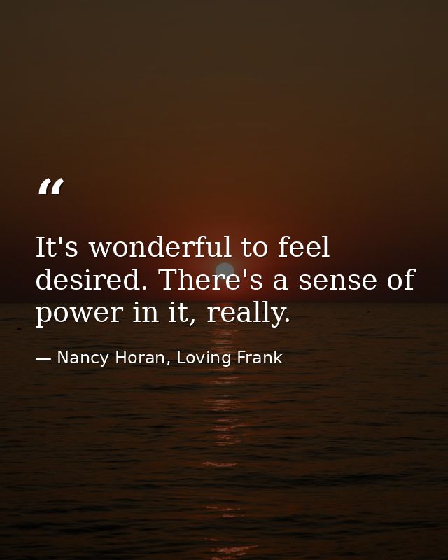 It's wonderful to feel desired. There's a sense of power in it, really. — Nancy Horan, Loving Frank