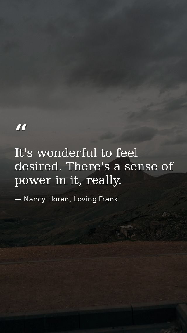 It's wonderful to feel desired. There's a sense of power in it, really. — Nancy Horan, Loving Frank