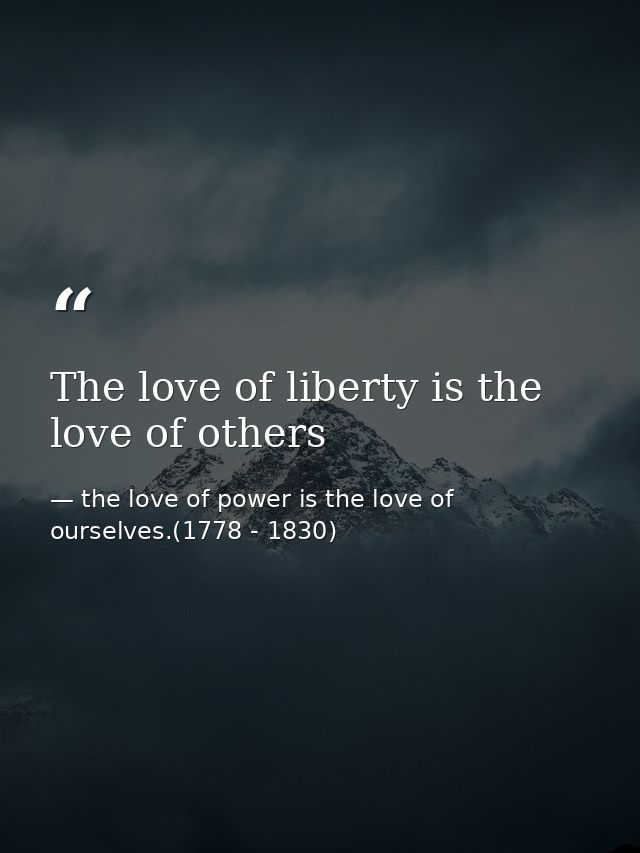The love of liberty is the love of others — the love of power is the love of ourselves.(1778 - 1830)