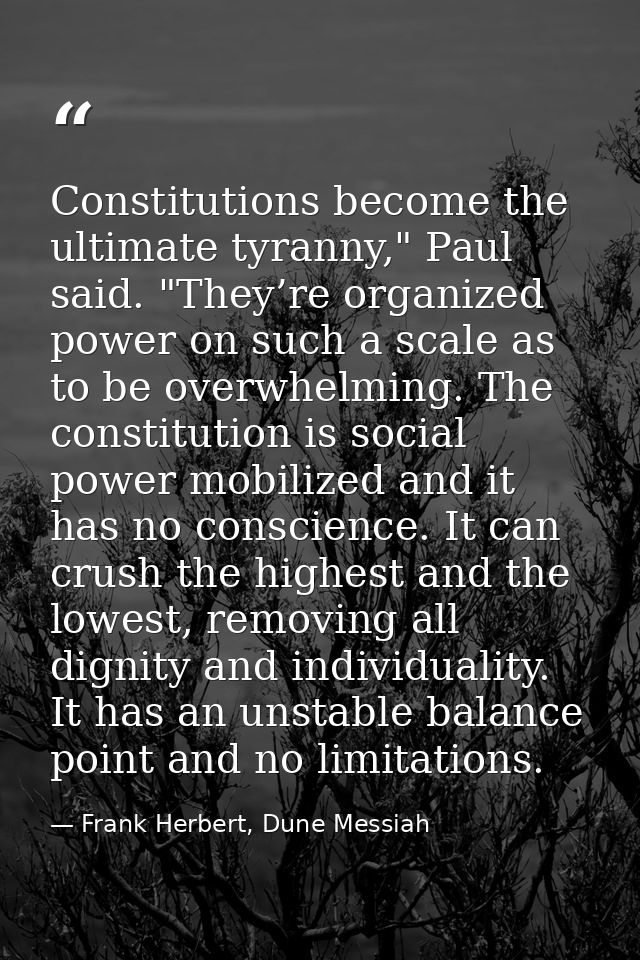 Constitutions become the ultimate tyranny," Paul said. "They’re organized power on such a scale as to be overwhelming. T — Frank Herbert, Dune Messiah