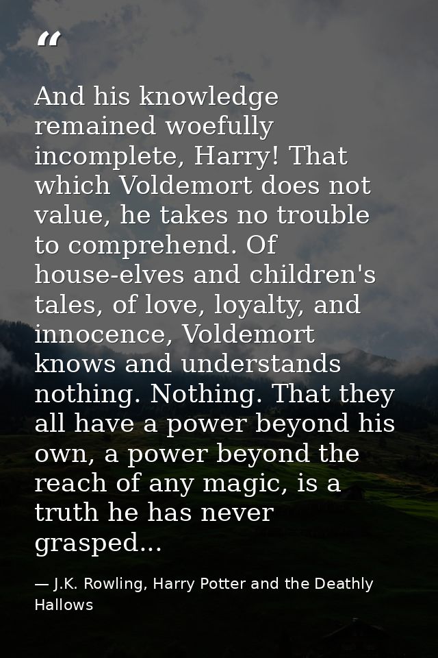 And his knowledge remained woefully incomplete, Harry! That which Voldemort does not value, he takes no trouble to compr — J.K. Rowling, Harry Potter and the Deathly Hallows