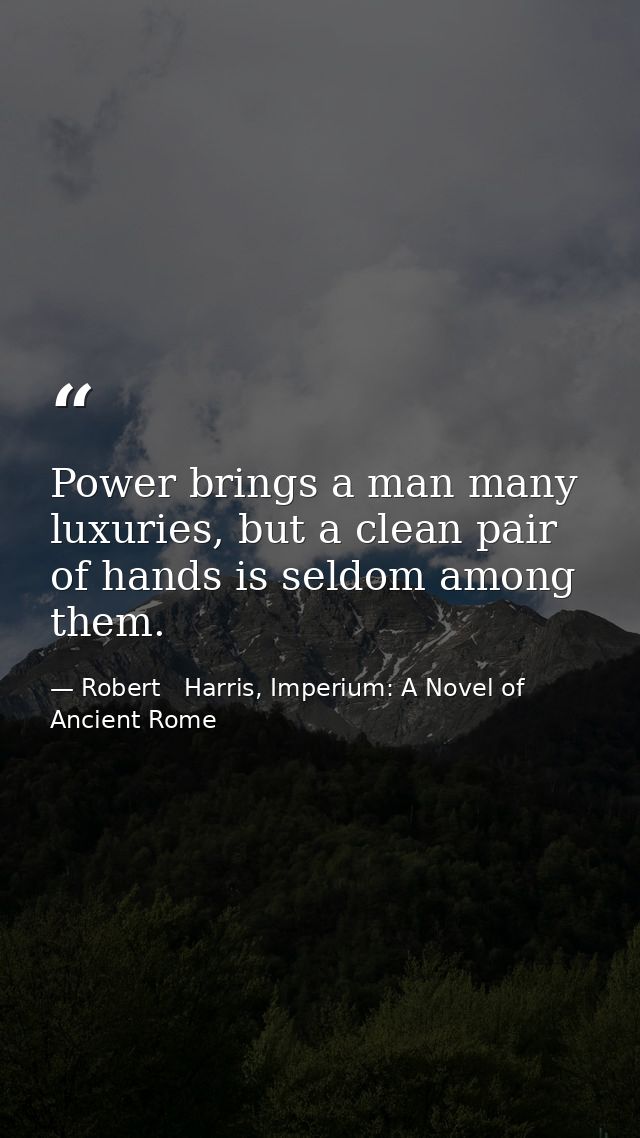 Power brings a man many luxuries, but a clean pair of hands is seldom among them. — Robert   Harris, Imperium: A Novel of Ancient Rome