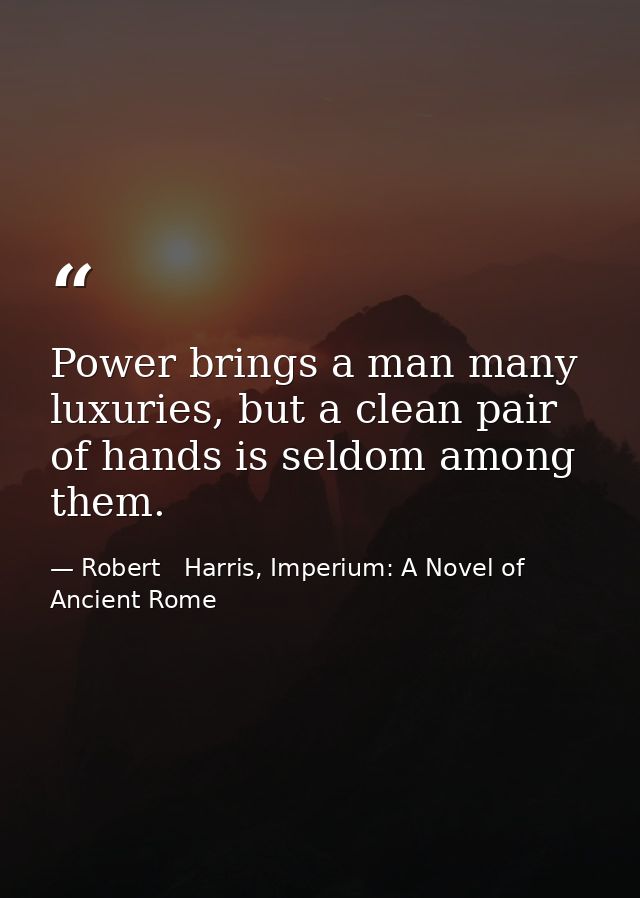Power brings a man many luxuries, but a clean pair of hands is seldom among them. — Robert   Harris, Imperium: A Novel of Ancient Rome