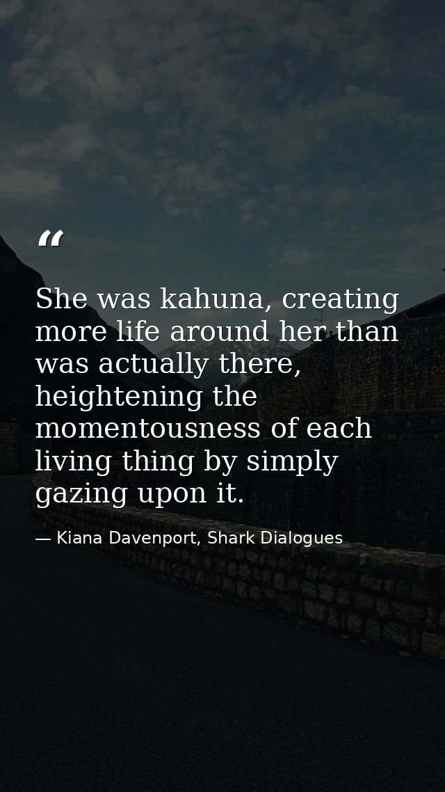 She was kahuna, creating more life around her than was actually there, heightening the momentousness of each living thin — Kiana Davenport, Shark Dialogues