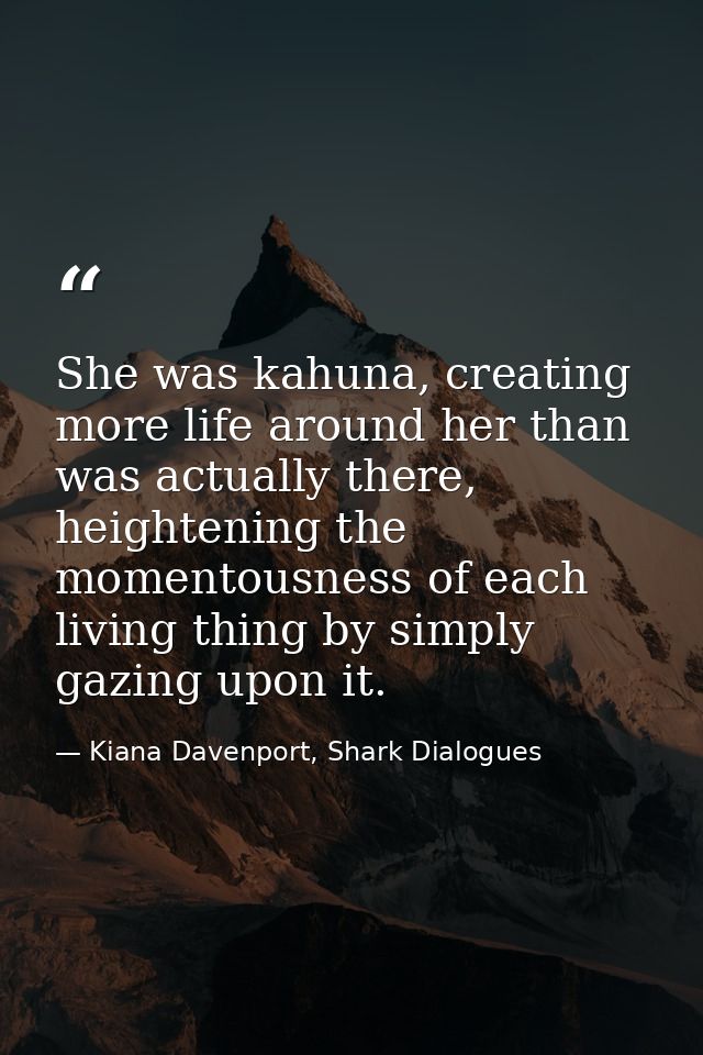 She was kahuna, creating more life around her than was actually there, heightening the momentousness of each living thin — Kiana Davenport, Shark Dialogues