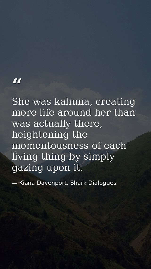 She was kahuna, creating more life around her than was actually there, heightening the momentousness of each living thin — Kiana Davenport, Shark Dialogues