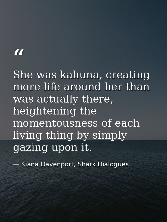 She was kahuna, creating more life around her than was actually there, heightening the momentousness of each living thin — Kiana Davenport, Shark Dialogues