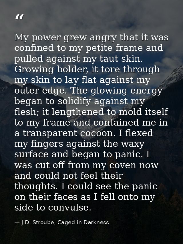 My power grew angry that it was confined to my petite frame and pulled against my taut skin. Growing bolder, it tore thr — J.D. Stroube, Caged in Darkness