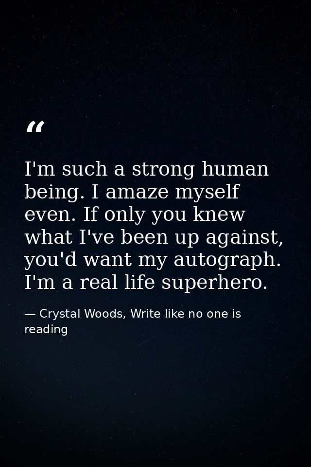 I'm such a strong human being. I amaze myself even. If only you knew what I've been up against, you'd want my autograph. — Crystal Woods, Write like no one is reading