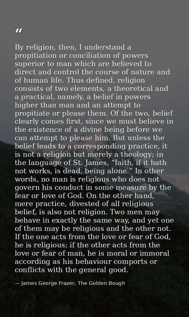 By religion, then, I understand a propitiation or conciliation of powers superior to man which are believed to direct an — James George Frazer, The Golden Bough