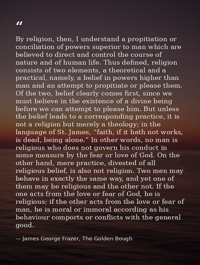 By religion, then, I understand a propitiation or conciliation of powers superior to man which are believed to direct an — James George Frazer, The Golden Bough