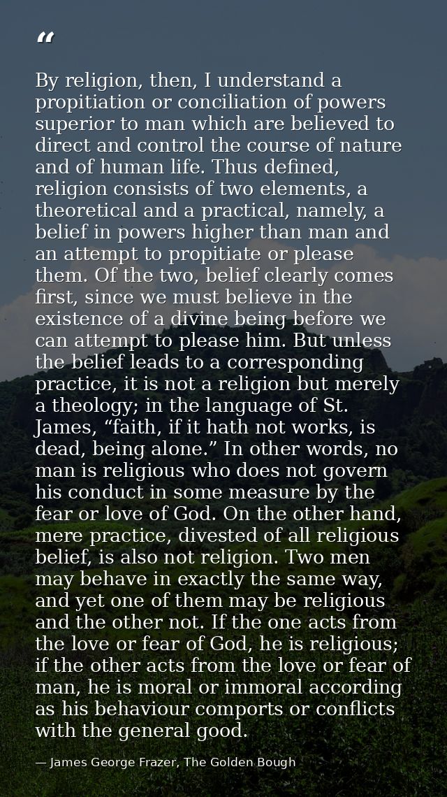 By religion, then, I understand a propitiation or conciliation of powers superior to man which are believed to direct an — James George Frazer, The Golden Bough