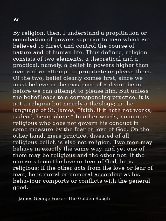 By religion, then, I understand a propitiation or conciliation of powers superior to man which are believed to direct an — James George Frazer, The Golden Bough