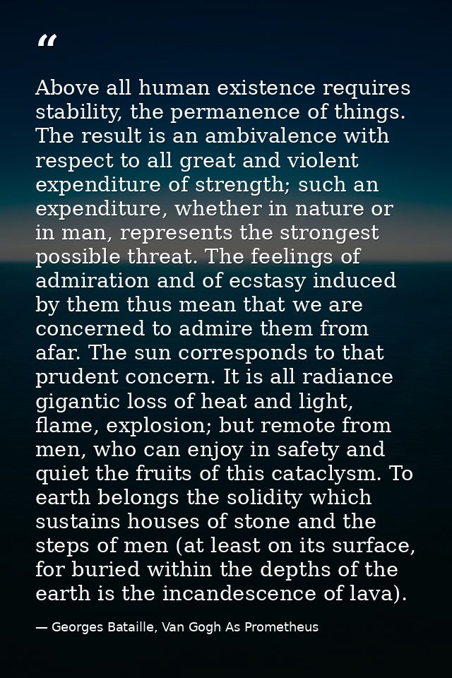 Above all human existence requires stability, the permanence of things. The result is an ambivalence with respect to all — Georges Bataille, Van Gogh As Prometheus