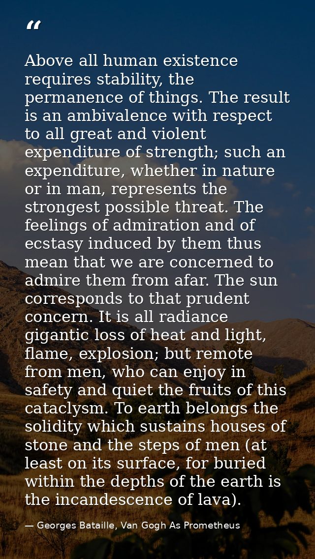 Above all human existence requires stability, the permanence of things. The result is an ambivalence with respect to all — Georges Bataille, Van Gogh As Prometheus