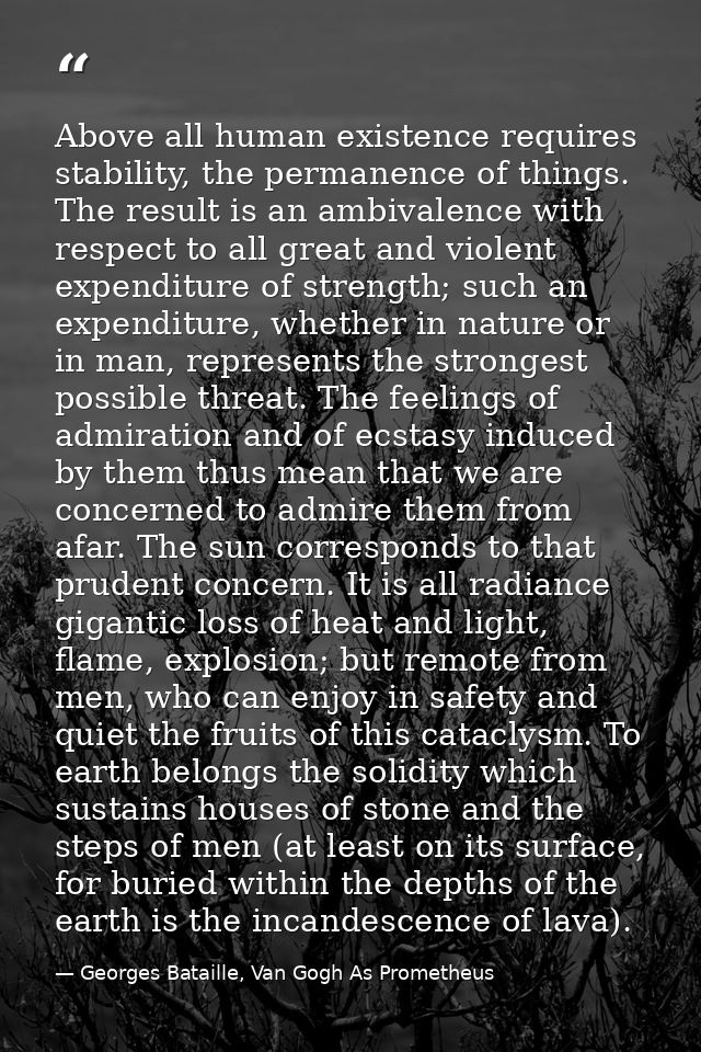 Above all human existence requires stability, the permanence of things. The result is an ambivalence with respect to all — Georges Bataille, Van Gogh As Prometheus