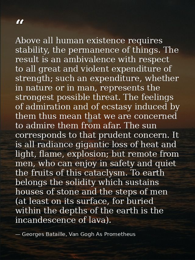 Above all human existence requires stability, the permanence of things. The result is an ambivalence with respect to all — Georges Bataille, Van Gogh As Prometheus