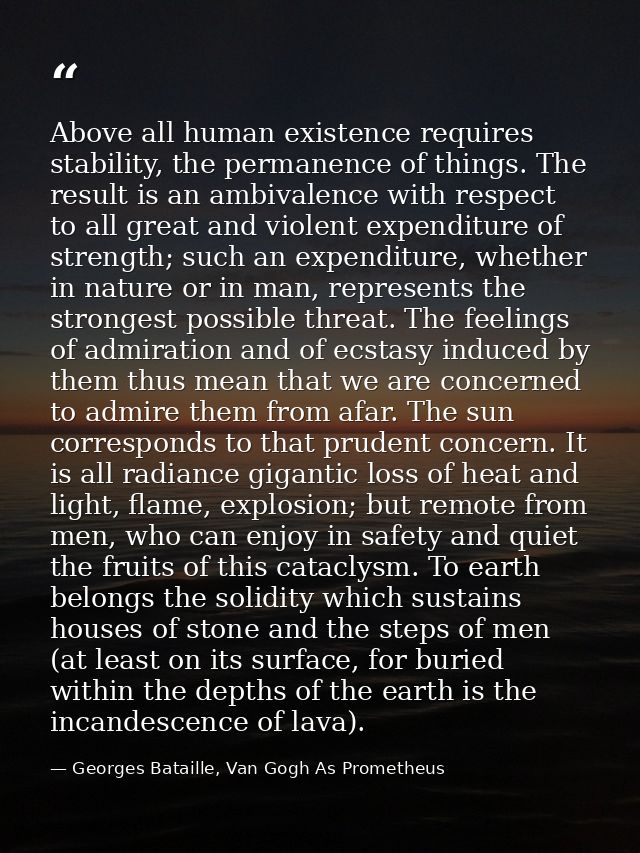 Above all human existence requires stability, the permanence of things. The result is an ambivalence with respect to all — Georges Bataille, Van Gogh As Prometheus