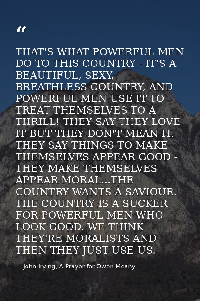 THAT'S WHAT POWERFUL MEN DO TO THIS COUNTRY - IT'S A BEAUTIFUL, SEXY, BREATHLESS COUNTRY, AND POWERFUL MEN USE IT TO TRE — John Irving, A Prayer for Owen Meany