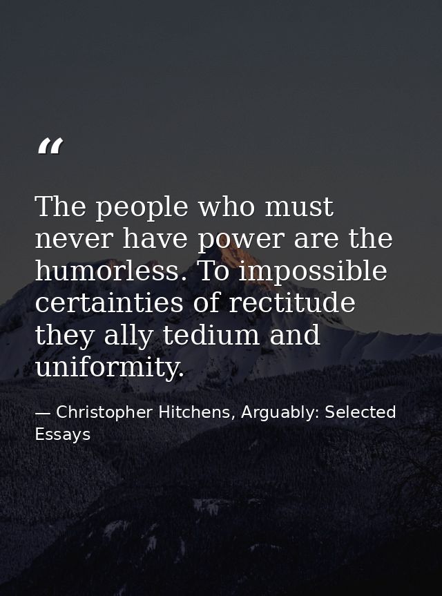 The people who must never have power are the humorless. To impossible certainties of rectitude they ally tedium and unif — Christopher Hitchens, Arguably: Selected Essays