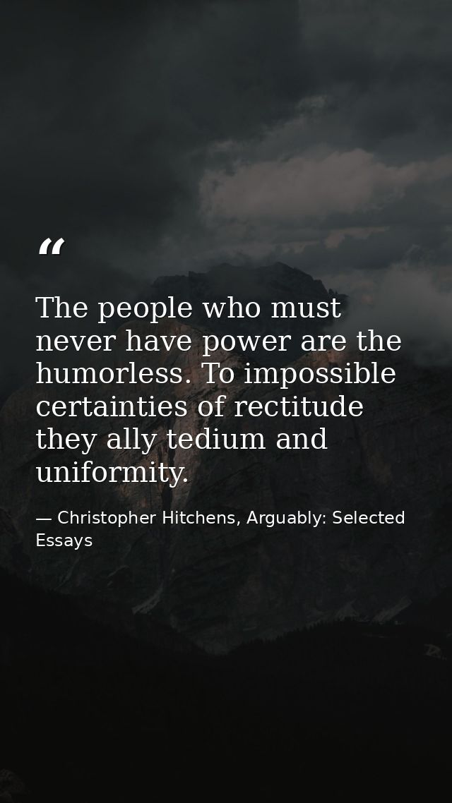 The people who must never have power are the humorless. To impossible certainties of rectitude they ally tedium and unif — Christopher Hitchens, Arguably: Selected Essays