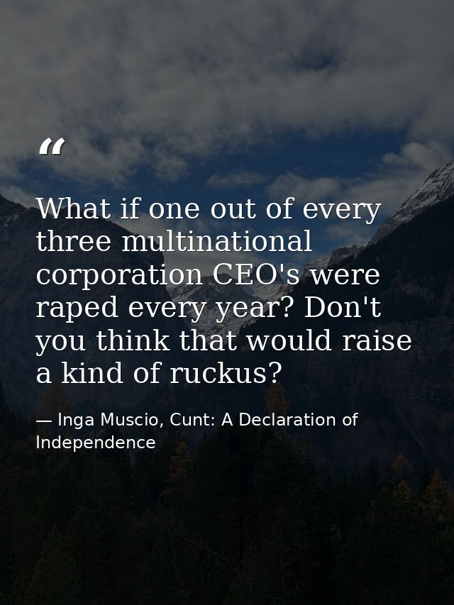What if one out of every three multinational corporation CEO's were raped every year? Don't you think that would raise a — Inga Muscio, Cunt: A Declaration of Independence