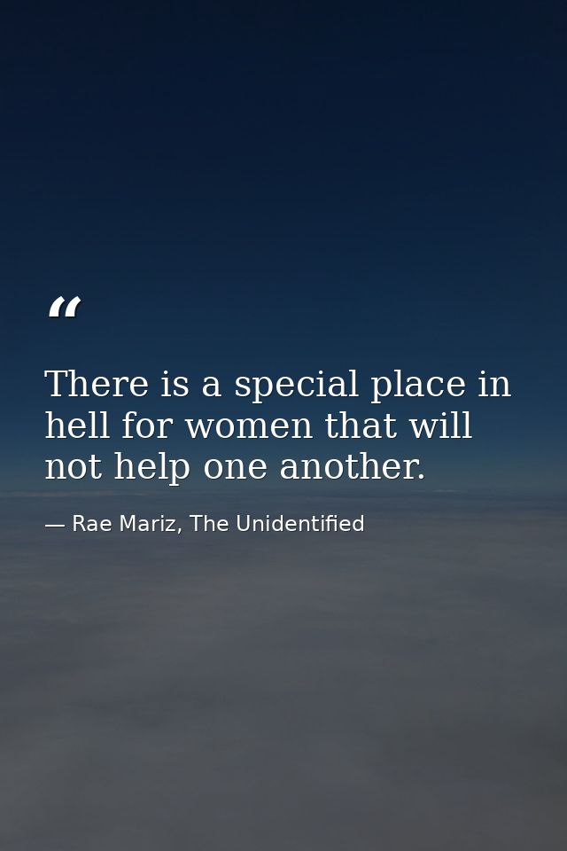 There is a special place in hell for women that will not help one another. — Rae Mariz, The Unidentified