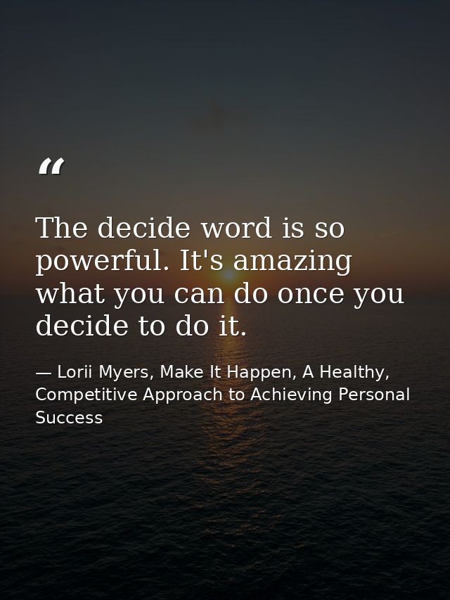 The decide word is so powerful. It's amazing what you can do once you decide to do it. — Lorii Myers, Make It Happen, A Healthy, Competitive Approach to Achieving Personal Success
