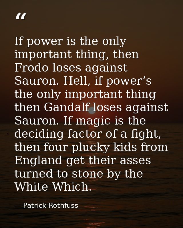 If power is the only important thing, then Frodo loses against Sauron. Hell, if power’s the only important thing then Ga — Patrick Rothfuss