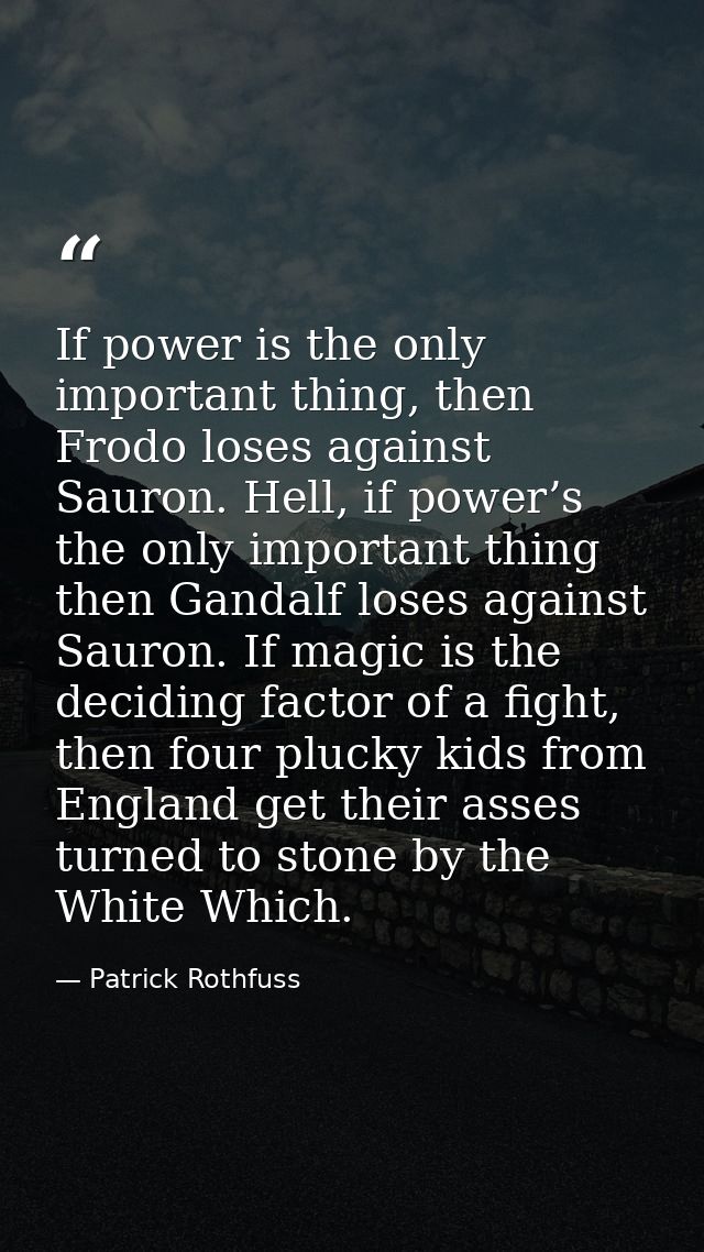 If power is the only important thing, then Frodo loses against Sauron. Hell, if power’s the only important thing then Ga — Patrick Rothfuss