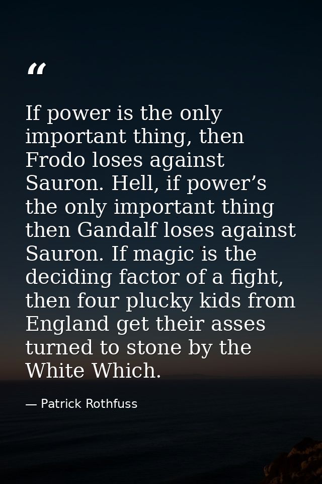 If power is the only important thing, then Frodo loses against Sauron. Hell, if power’s the only important thing then Ga — Patrick Rothfuss