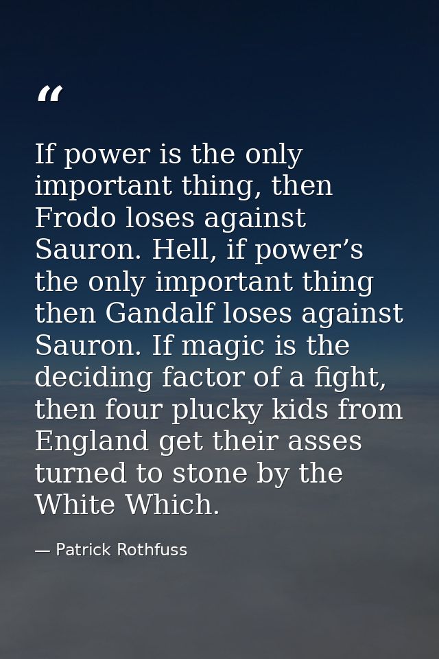 If power is the only important thing, then Frodo loses against Sauron. Hell, if power’s the only important thing then Ga — Patrick Rothfuss