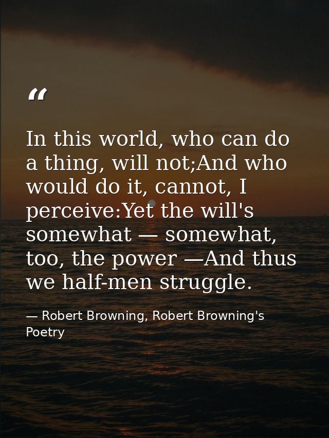 In this world, who can do a thing, will not;And who would do it, cannot, I perceive:Yet the will's somewhat — somewhat,  — Robert Browning, Robert Browning's Poetry