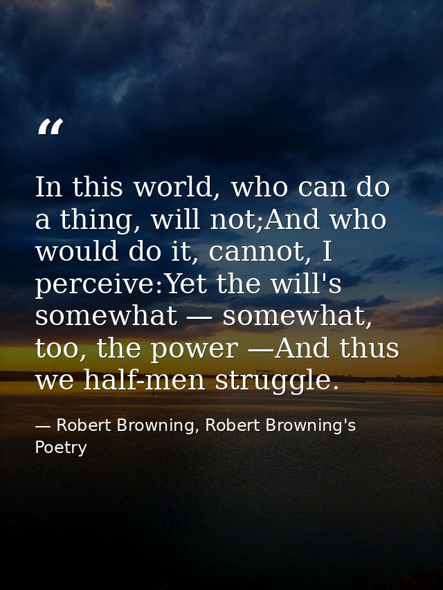 In this world, who can do a thing, will not;And who would do it, cannot, I perceive:Yet the will's somewhat — somewhat,  — Robert Browning, Robert Browning's Poetry